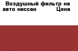 Воздушный фильтр на авто ниссан Nissan › Цена ­ 280 - Красноярский край, Красноярск г. Авто » Автохимия, ГСМ и расходники   . Красноярский край,Красноярск г.